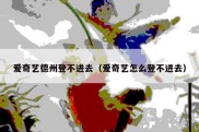 爱奇艺德州登不进去（爱奇艺怎么登不进去）