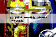 怎么下载hhpoker平台（hhpoker平台怎么样）