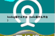 bodog是什么平台（bolo是什么平台）