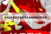 包含jj扑克平台金币怎么兑换成钻石的词条