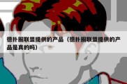 德扑圈联盟提供的产品（德扑圈联盟提供的产品是真的吗）