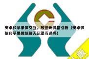 安卓和苹果做交互，放德州微信引粉（安卓微信和苹果微信聊天记录互通吗）