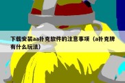 下载安装aa扑克软件的注意事项（a扑克牌有什么玩法）