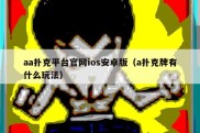 aa扑克平台官网ios安卓版（a扑克牌有什么玩法）