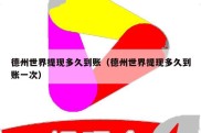 德州世界提现多久到账（德州世界提现多久到账一次）