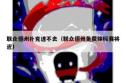 联众德州扑克进不去（联众德州免费锦标赛将近）