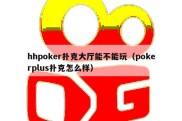 hhpoker扑克大厅能不能玩（pokerplus扑克怎么样）