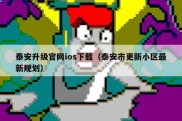 泰安升级官网ios下载（泰安市更新小区最新规划）