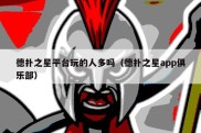 德扑之星平台玩的人多吗（德扑之星app俱乐部）