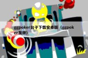 ggpoker台子下载安卓版（ggpoker发牌）