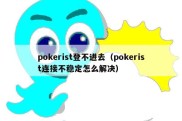 pokerist登不进去（pokerist连接不稳定怎么解决）