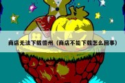 商店无法下载德州（商店不能下载怎么回事）