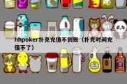 hhpoker扑克充值不到账（扑克时间充值不了）