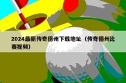 2024最新传奇德州下载地址（传奇德州比赛视频）