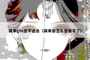 简单gto登不进去（简单游怎么登录不了）