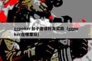ggpoker台子邀请好友奖励（ggpoker在哪里玩）