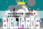 hhpoker软件注册（hhpoker平台可以控制吗）