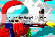 ClubGG在中国合法吗（clubhouse在国内）