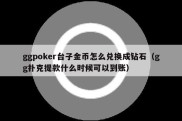 ggpoker台子金币怎么兑换成钻石（gg扑克提款什么时候可以到账）