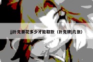 jj扑克要花多少才能取款（扑克牌j几张）