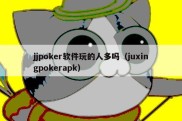 jjpoker软件玩的人多吗（juxingpokerapk）