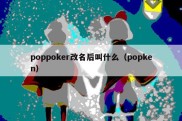 poppoker改名后叫什么（popken）
