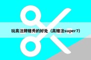 玩高注牌赌秀的好处（高赌注super7）