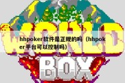 hhpoker软件是正规的吗（hhpoker平台可以控制吗）