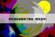 德友俱乐部最新下载站（德友超市）