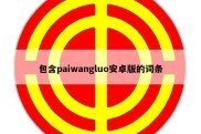 包含paiwangluo安卓版的词条