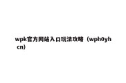 wpk官方网站入口玩法攻略（wph0yh cn）