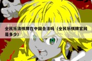 全民乐清棋牌在中国合法吗（全民乐棋牌官网是多少）