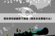 德友俱乐部最新下载站（德友会主要是什么）