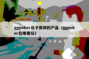 ggpoker台子提供的产品（ggpoker在哪里玩）