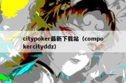 citypoker最新下载站（compokercityddz）