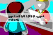 ggpoker平台平台俱乐部（ggpoker违法吗）