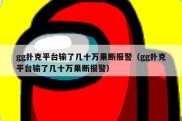 gg扑克平台输了几十万果断报警（gg扑克平台输了几十万果断报警）