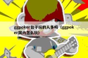 ggpoker台子玩的人多吗（ggpoker国内怎么玩）