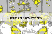 德州24小时（德州24小时天气）