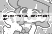 爱奇艺德州在中国合法吗（爱奇艺在中国哪个城市）