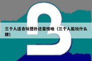 三个人适合玩德扑还是梭哈（三个人能玩什么牌）