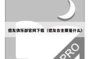 德友俱乐部官网下载（德友会主要是什么）