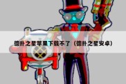 德扑之星苹果下载不了（德扑之星安卓）