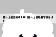 德扑之星是哪家公司（德扑之星最新下载地址）