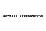爱奇艺德州买币（爱奇艺会员账号购买平台）