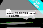 wepoker平台游戏在哪里（wepoker平台怎么样）
