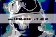 wpk平台俱乐部作弊（wpk 俱乐部）