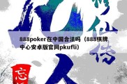 888poker在中国合法吗（888棋牌中心安卓版官网pkufli）