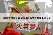 部落先锋平台安全吗（部落先锋是什么平台）