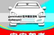 gamemaker在中国合法吗（gamemakerone）